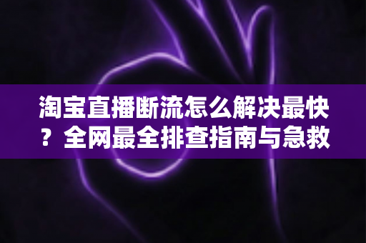 淘宝直播断流怎么解决最快?全网最全排查指南与急救方案,让你的直播永不掉线 淘宝直播断流怎么解决最快?全网最全排查指南与急救方案,让你的直播永不掉线