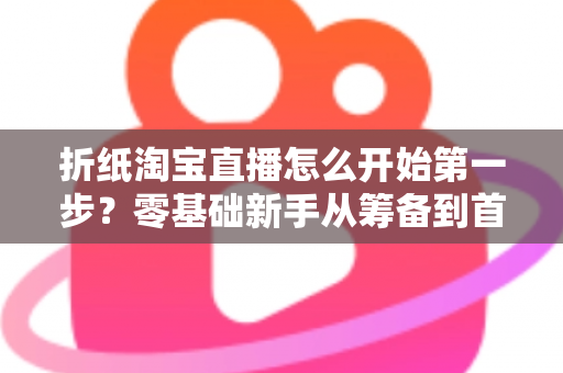 折纸淘宝直播怎么开始第一步?零基础新手从筹备到首播的完整实战指南 折纸淘宝直播怎么开始第一步?零基础新手从筹备到首播的完整实战指南