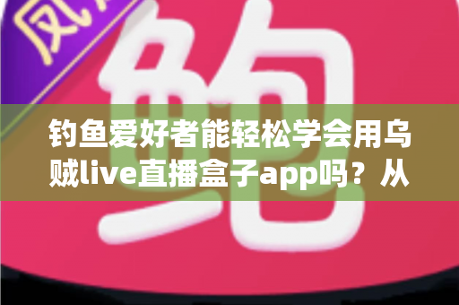 钓鱼爱好者能轻松学会用乌贼live直播盒子app吗?从零开始的上手指南 钓鱼爱好者能轻松学会用乌贼live直播盒子app吗?从零开始的上手指南