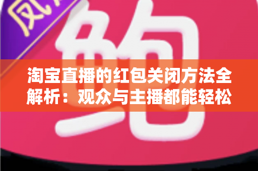 淘宝直播的红包关闭方法全解析:观众与主播都能轻松搞定弹窗与活动设置 淘宝直播的红包关闭方法全解析:观众与主播都能轻松搞定弹窗与活动设置