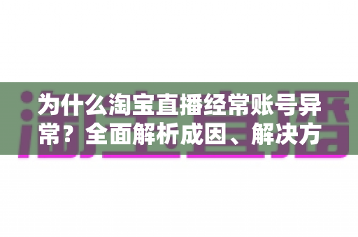 为什么淘宝直播经常账号异常？全面解析成因、解决方法与预防指南