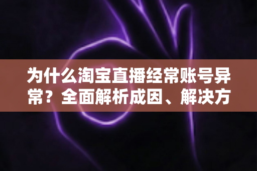 为什么淘宝直播经常账号异常？全面解析成因、解决方法与预防指南