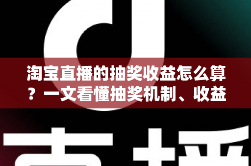淘宝直播的抽奖收益怎么算?一文看懂抽奖机制、收益构成与提升技巧 淘宝直播的抽奖收益怎么算?一文看懂抽奖机制、收益构成与提升技巧