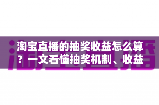 淘宝直播的抽奖收益怎么算?一文看懂抽奖机制、收益构成与提升技巧 淘宝直播的抽奖收益怎么算?一文看懂抽奖机制、收益构成与提升技巧