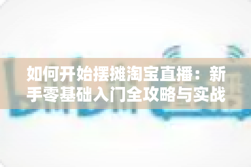 如何开始摆摊淘宝直播:新手零基础入门全攻略与实战技巧 如何开始摆摊淘宝直播:新手零基础入门全攻略与实战技巧
