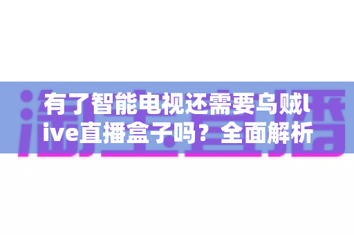 有了智能电视还需要乌贼live直播盒子吗?全面解析两大设备的共存价值与选购指南 有了智能电视还需要乌贼live直播盒子吗?全面解析两大设备的共存价值与选购指南