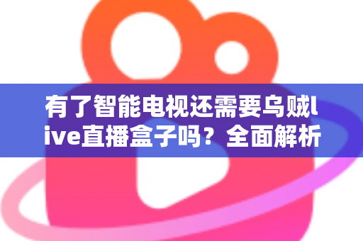 有了智能电视还需要乌贼live直播盒子吗?全面解析两大设备的共存价值与选购指南 有了智能电视还需要乌贼live直播盒子吗?全面解析两大设备的共存价值与选购指南