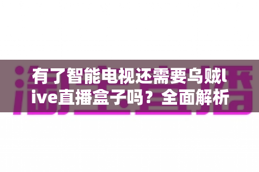 有了智能电视还需要乌贼live直播盒子吗？全面解析两大设备的共存价值与选购指南