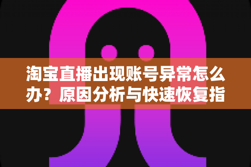 淘宝直播出现账号异常怎么办?原因分析与快速恢复指南,主播必看的解决方案 淘宝直播出现账号异常怎么办?原因分析与快速恢复指南,主播必看的解决方案