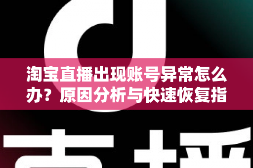 淘宝直播出现账号异常怎么办？原因分析与快速恢复指南，主播必看的解决方案