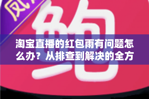 淘宝直播的红包雨有问题怎么办?从排查到解决的全方位实用指南 淘宝直播的红包雨有问题怎么办?从排查到解决的全方位实用指南