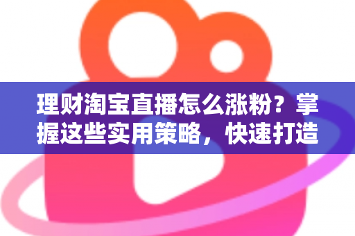 理财淘宝直播怎么涨粉?掌握这些实用策略,快速打造高人气理财直播间 理财淘宝直播怎么涨粉?掌握这些实用策略,快速打造高人气理财直播间