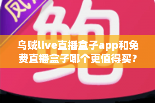 乌贼live直播盒子app和免费直播盒子哪个更值得买?一文看懂付费与免费的差距 乌贼live直播盒子app和免费直播盒子哪个更值得买?一文看懂付费与免费的差距