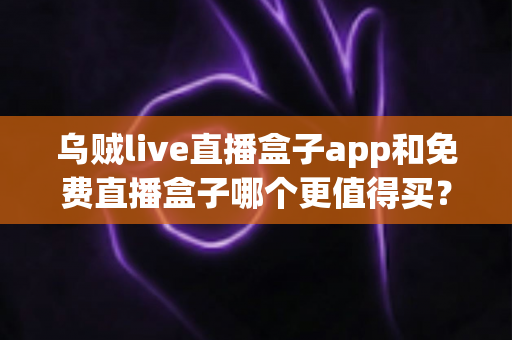 乌贼live直播盒子app和免费直播盒子哪个更值得买?一文看懂付费与免费的差距 乌贼live直播盒子app和免费直播盒子哪个更值得买?一文看懂付费与免费的差距