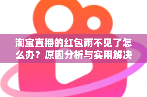 淘宝直播的红包雨不见了怎么办?原因分析与实用解决方案全攻略 淘宝直播的红包雨不见了怎么办?原因分析与实用解决方案全攻略