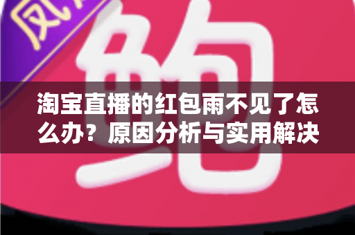 淘宝直播的红包雨不见了怎么办?原因分析与实用解决方案全攻略 淘宝直播的红包雨不见了怎么办?原因分析与实用解决方案全攻略