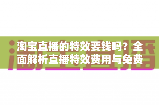 淘宝直播的特效要钱吗？全面解析直播特效费用与免费使用技巧