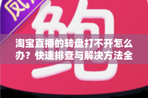 淘宝直播的转盘打不开怎么办？快速排查与解决方法全攻略