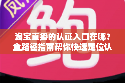 淘宝直播的认证入口在哪？全路径指南帮你快速定位认证通道，顺利开启直播带货新征程