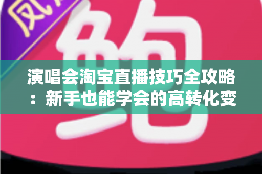 演唱会淘宝直播技巧全攻略:新手也能学会的高转化变现指南 演唱会淘宝直播技巧全攻略:新手也能学会的高转化变现指南