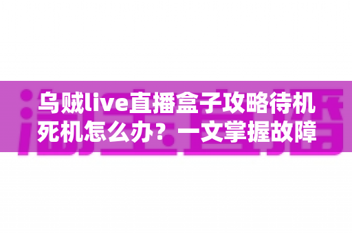 乌贼live直播盒子攻略待机死机怎么办?一文掌握故障排查与实用修复指南 乌贼live直播盒子攻略待机死机怎么办?一文掌握故障排查与实用修复指南