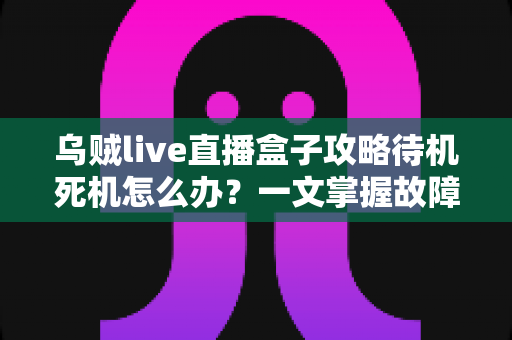 乌贼live直播盒子攻略待机死机怎么办?一文掌握故障排查与实用修复指南 乌贼live直播盒子攻略待机死机怎么办?一文掌握故障排查与实用修复指南