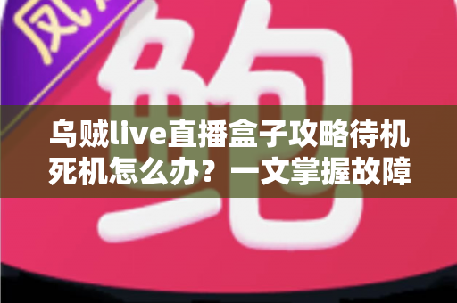 乌贼live直播盒子攻略待机死机怎么办？一文掌握故障排查与实用修复指南