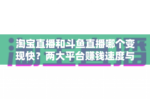 淘宝直播和斗鱼直播哪个变现快?两大平台赚钱速度与变现模式深度解析 淘宝直播和斗鱼直播哪个变现快?两大平台赚钱速度与变现模式深度解析