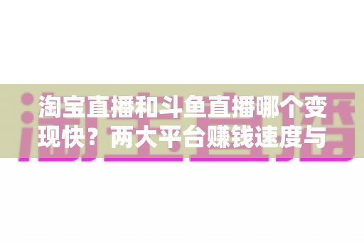 淘宝直播和斗鱼直播哪个变现快?两大平台赚钱速度与变现模式深度解析 淘宝直播和斗鱼直播哪个变现快?两大平台赚钱速度与变现模式深度解析