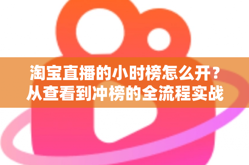 淘宝直播的小时榜怎么开?从查看到冲榜的全流程实战指南 淘宝直播的小时榜怎么开?从查看到冲榜的全流程实战指南
