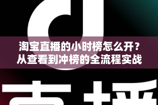 淘宝直播的小时榜怎么开?从查看到冲榜的全流程实战指南 淘宝直播的小时榜怎么开?从查看到冲榜的全流程实战指南