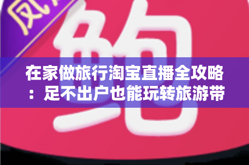 在家做旅行淘宝直播全攻略:足不出户也能玩转旅游带货新副业 在家做旅行淘宝直播全攻略:足不出户也能玩转旅游带货新副业