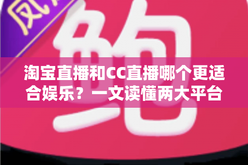 淘宝直播和CC直播哪个更适合娱乐?一文读懂两大平台差异与选择指南 淘宝直播和CC直播哪个更适合娱乐?一文读懂两大平台差异与选择指南