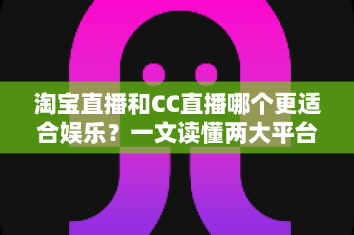 淘宝直播和CC直播哪个更适合娱乐?一文读懂两大平台差异与选择指南 淘宝直播和CC直播哪个更适合娱乐?一文读懂两大平台差异与选择指南