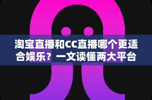淘宝直播和CC直播哪个更适合娱乐?一文读懂两大平台差异与选择指南 淘宝直播和CC直播哪个更适合娱乐?一文读懂两大平台差异与选择指南