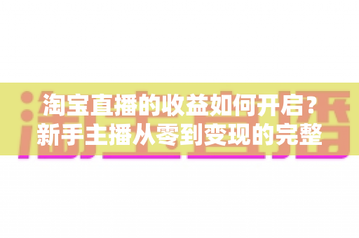 淘宝直播的收益如何开启?新手主播从零到变现的完整攻略指南 淘宝直播的收益如何开启?新手主播从零到变现的完整攻略指南