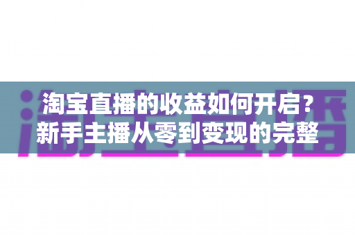 淘宝直播的收益如何开启?新手主播从零到变现的完整攻略指南 淘宝直播的收益如何开启?新手主播从零到变现的完整攻略指南