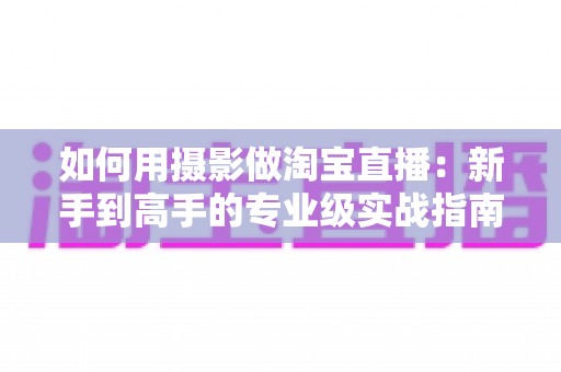 如何用摄影做淘宝直播：新手到高手的专业级实战指南