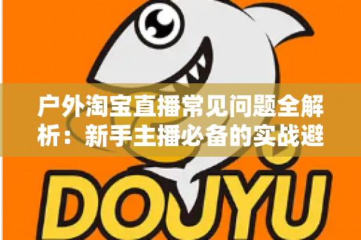 户外淘宝直播常见问题全解析：新手主播必备的实战避坑指南
