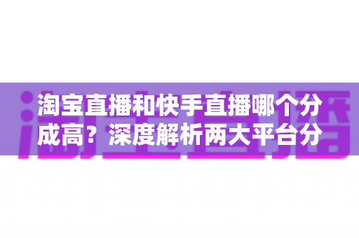 淘宝直播和快手直播哪个分成高?深度解析两大平台分成规则与收益差异,助你选对平台多赚钱 淘宝直播和快手直播哪个分成高?深度解析两大平台分成规则与收益差异,助你选对平台多赚钱