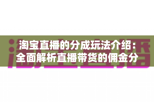 淘宝直播的分成玩法介绍:全面解析直播带货的佣金分成机制与赚钱模式 淘宝直播的分成玩法介绍:全面解析直播带货的佣金分成机制与赚钱模式