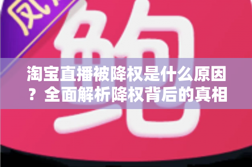淘宝直播被降权是什么原因?全面解析降权背后的真相与应对策略 淘宝直播被降权是什么原因?全面解析降权背后的真相与应对策略