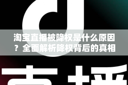 淘宝直播被降权是什么原因?全面解析降权背后的真相与应对策略 淘宝直播被降权是什么原因?全面解析降权背后的真相与应对策略