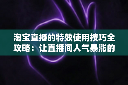 淘宝直播的特效使用技巧全攻略:让直播间人气暴涨的实战指南 淘宝直播的特效使用技巧全攻略:让直播间人气暴涨的实战指南