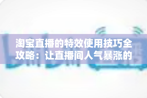 淘宝直播的特效使用技巧全攻略:让直播间人气暴涨的实战指南 淘宝直播的特效使用技巧全攻略:让直播间人气暴涨的实战指南