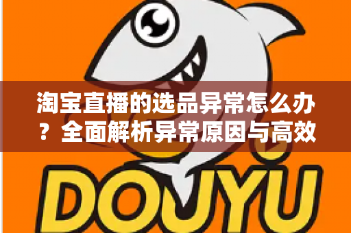 淘宝直播的选品异常怎么办?全面解析异常原因与高效应对方案,助你快速恢复直播间销量 淘宝直播的选品异常怎么办?全面解析异常原因与高效应对方案,助你快速恢复直播间销量