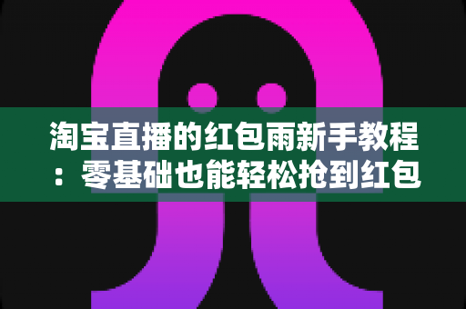淘宝直播的红包雨新手教程:零基础也能轻松抢到红包的完整攻略(附技巧与常见问题解答) 淘宝直播的红包雨新手教程:零基础也能轻松抢到红包的完整攻略(附技巧与常见问题解答)