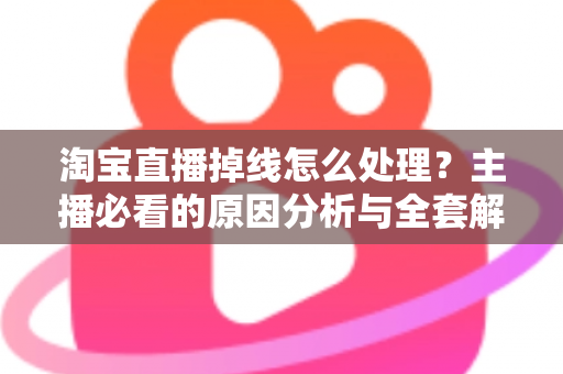淘宝直播掉线怎么处理?主播必看的原因分析与全套解决方案 淘宝直播掉线怎么处理?主播必看的原因分析与全套解决方案