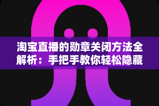 淘宝直播的勋章关闭方法全解析:手把手教你轻松隐藏勋章提示,还原清爽购物体验 淘宝直播的勋章关闭方法全解析:手把手教你轻松隐藏勋章提示,还原清爽购物体验