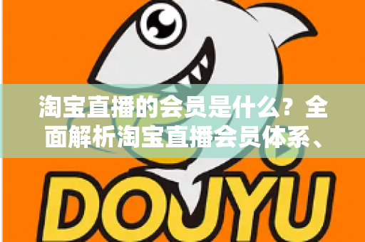 淘宝直播的会员是什么?全面解析淘宝直播会员体系、专属权益与加入方法 淘宝直播的会员是什么?全面解析淘宝直播会员体系、专属权益与加入方法